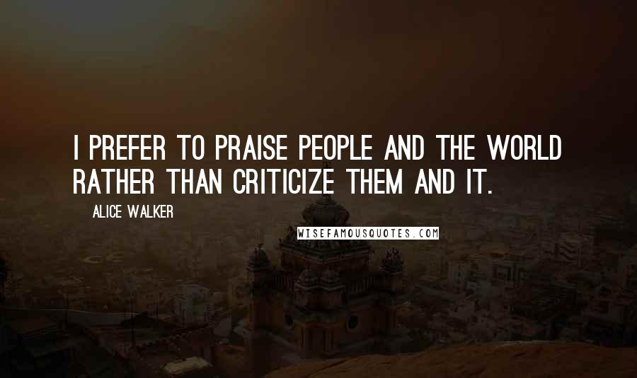 Alice Walker Quotes: I prefer to praise people and the world rather than criticize them and it.