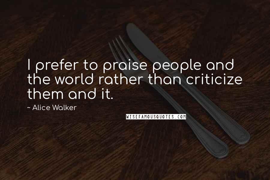 Alice Walker Quotes: I prefer to praise people and the world rather than criticize them and it.