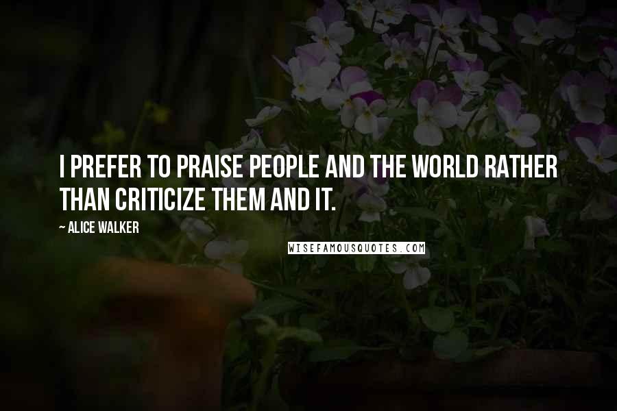 Alice Walker Quotes: I prefer to praise people and the world rather than criticize them and it.