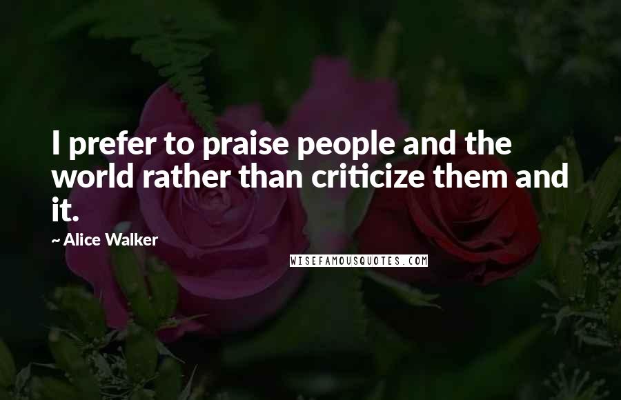 Alice Walker Quotes: I prefer to praise people and the world rather than criticize them and it.