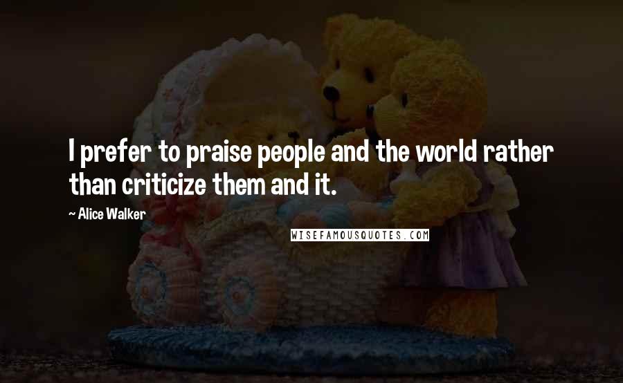 Alice Walker Quotes: I prefer to praise people and the world rather than criticize them and it.