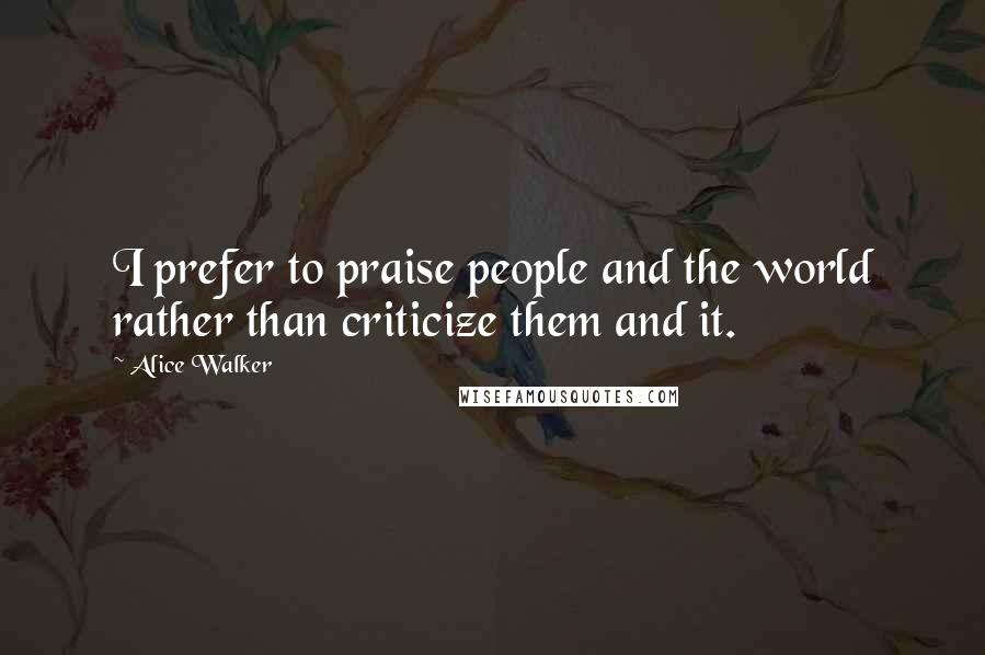 Alice Walker Quotes: I prefer to praise people and the world rather than criticize them and it.