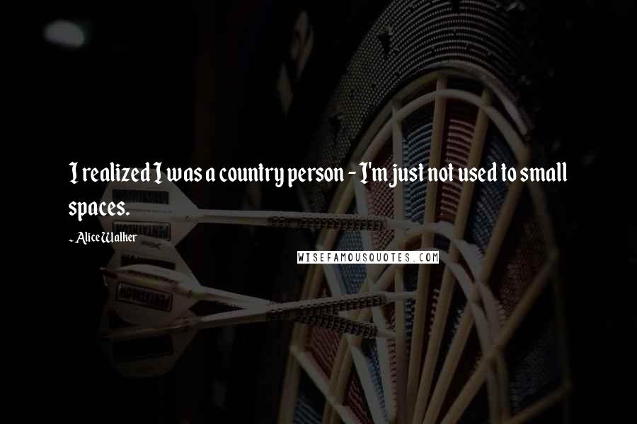 Alice Walker Quotes: I realized I was a country person - I'm just not used to small spaces.