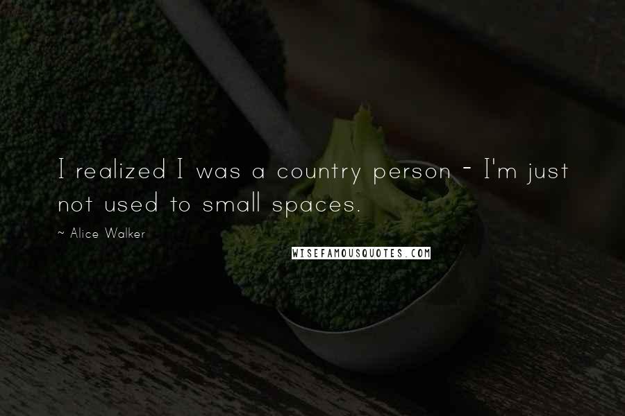 Alice Walker Quotes: I realized I was a country person - I'm just not used to small spaces.