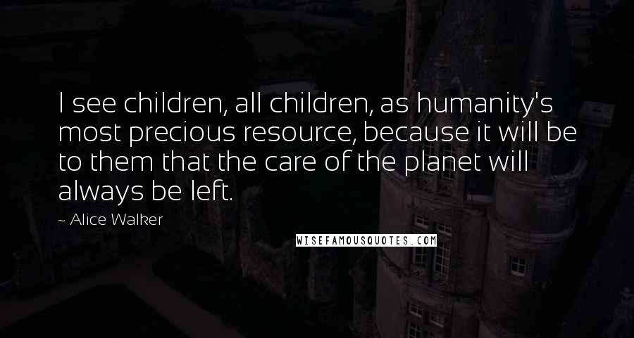 Alice Walker Quotes: I see children, all children, as humanity's most precious resource, because it will be to them that the care of the planet will always be left.