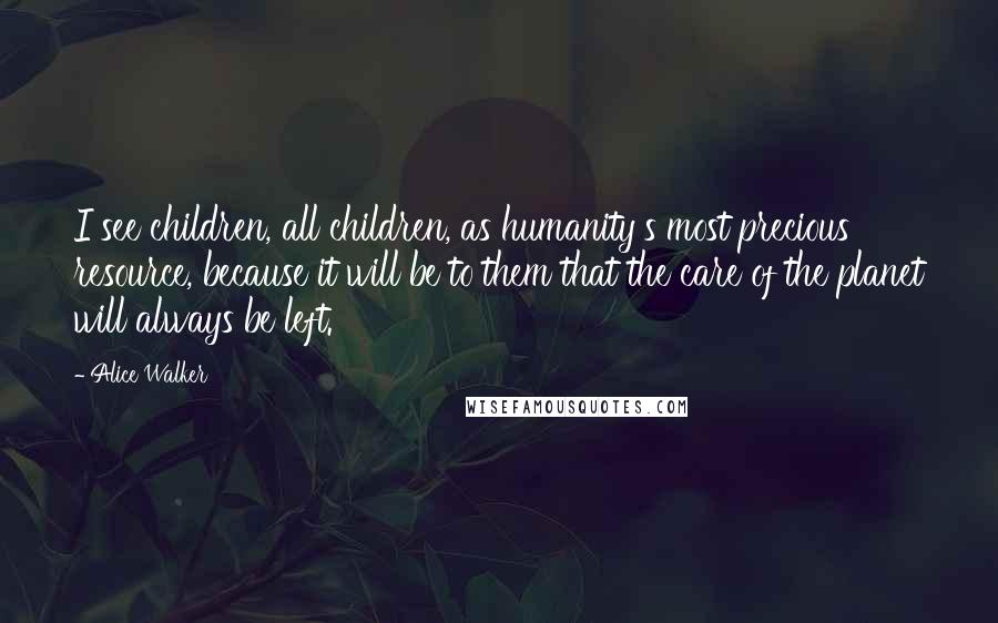 Alice Walker Quotes: I see children, all children, as humanity's most precious resource, because it will be to them that the care of the planet will always be left.