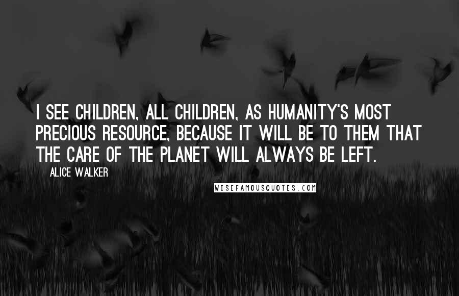 Alice Walker Quotes: I see children, all children, as humanity's most precious resource, because it will be to them that the care of the planet will always be left.