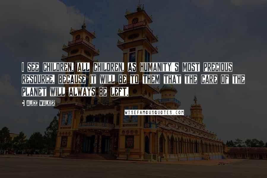 Alice Walker Quotes: I see children, all children, as humanity's most precious resource, because it will be to them that the care of the planet will always be left.