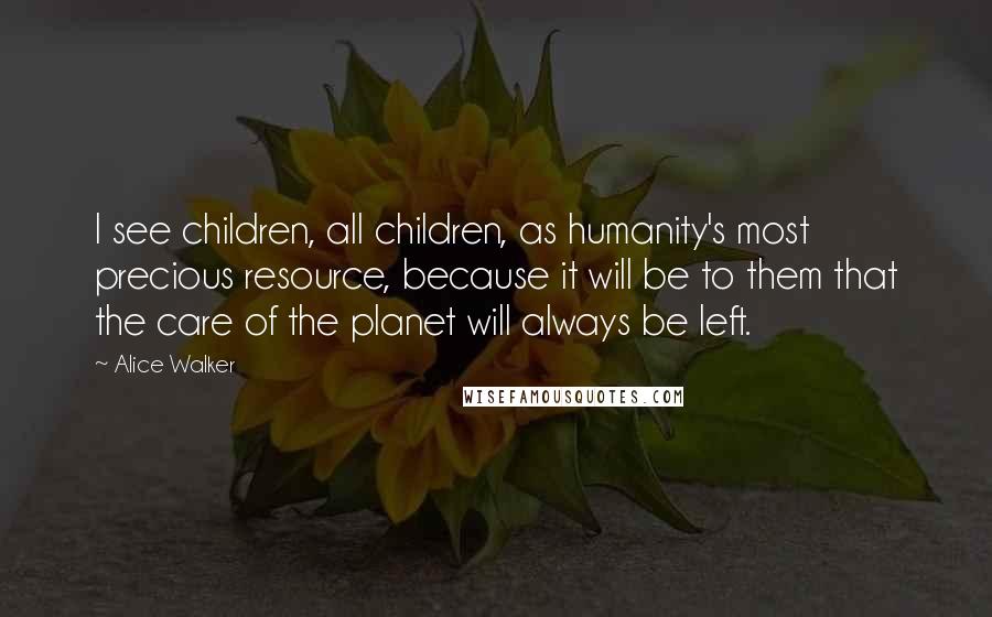 Alice Walker Quotes: I see children, all children, as humanity's most precious resource, because it will be to them that the care of the planet will always be left.