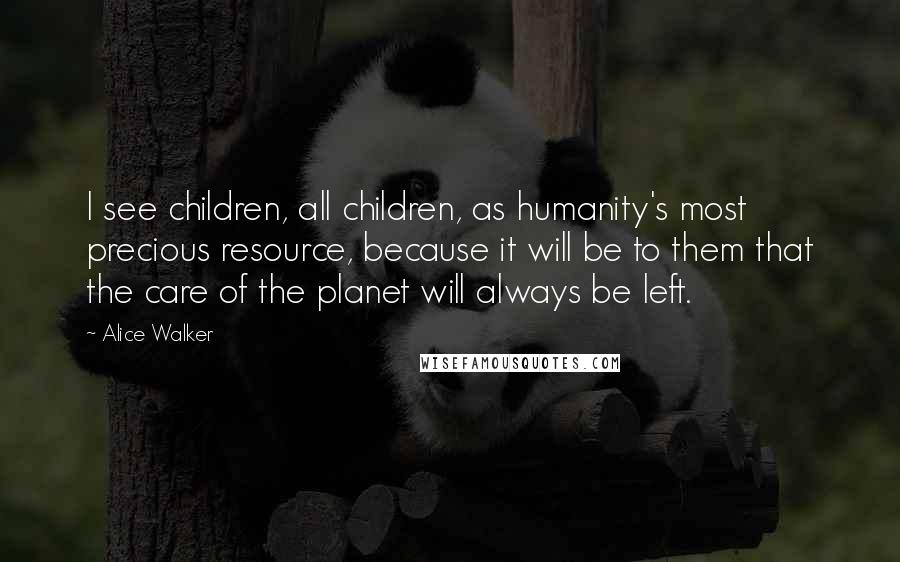 Alice Walker Quotes: I see children, all children, as humanity's most precious resource, because it will be to them that the care of the planet will always be left.