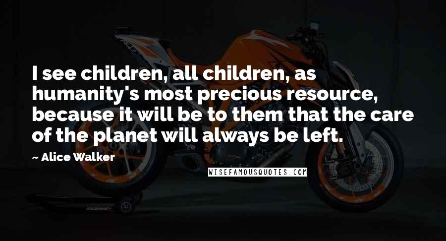 Alice Walker Quotes: I see children, all children, as humanity's most precious resource, because it will be to them that the care of the planet will always be left.