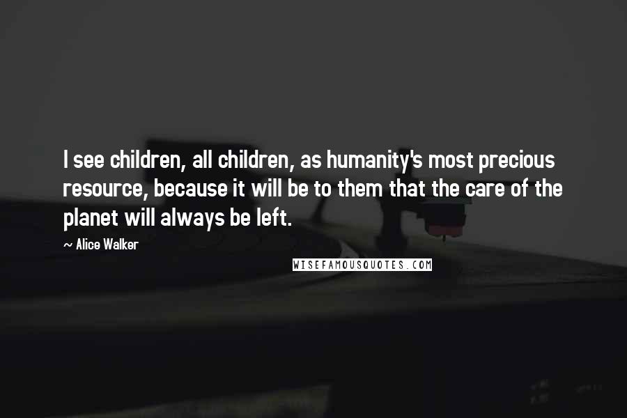 Alice Walker Quotes: I see children, all children, as humanity's most precious resource, because it will be to them that the care of the planet will always be left.