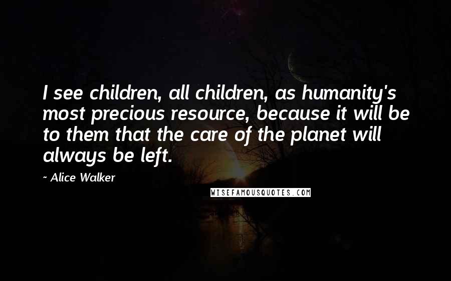 Alice Walker Quotes: I see children, all children, as humanity's most precious resource, because it will be to them that the care of the planet will always be left.