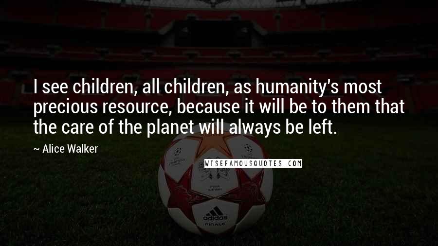 Alice Walker Quotes: I see children, all children, as humanity's most precious resource, because it will be to them that the care of the planet will always be left.