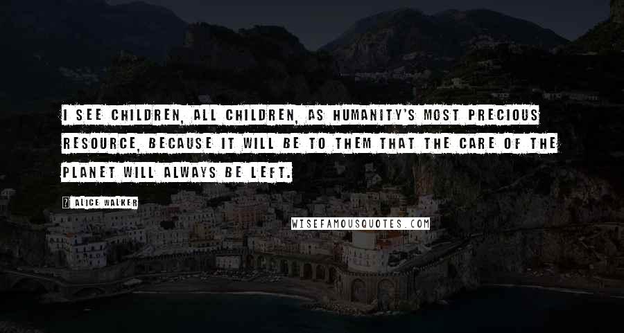 Alice Walker Quotes: I see children, all children, as humanity's most precious resource, because it will be to them that the care of the planet will always be left.