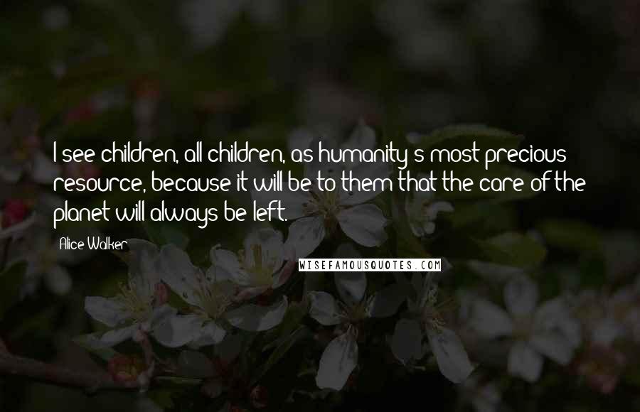 Alice Walker Quotes: I see children, all children, as humanity's most precious resource, because it will be to them that the care of the planet will always be left.