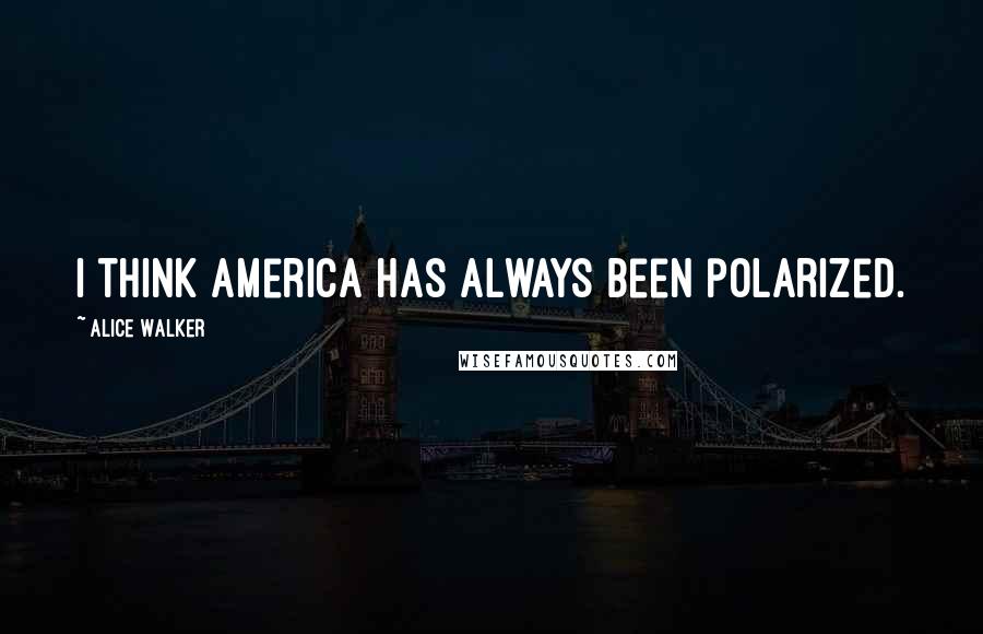 Alice Walker Quotes: I think America has always been polarized.