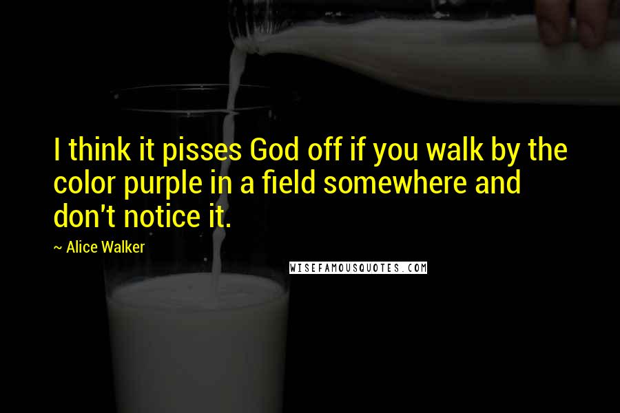 Alice Walker Quotes: I think it pisses God off if you walk by the color purple in a field somewhere and don't notice it.