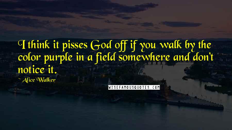 Alice Walker Quotes: I think it pisses God off if you walk by the color purple in a field somewhere and don't notice it.