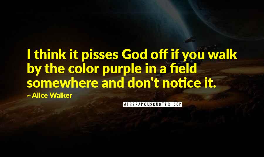 Alice Walker Quotes: I think it pisses God off if you walk by the color purple in a field somewhere and don't notice it.