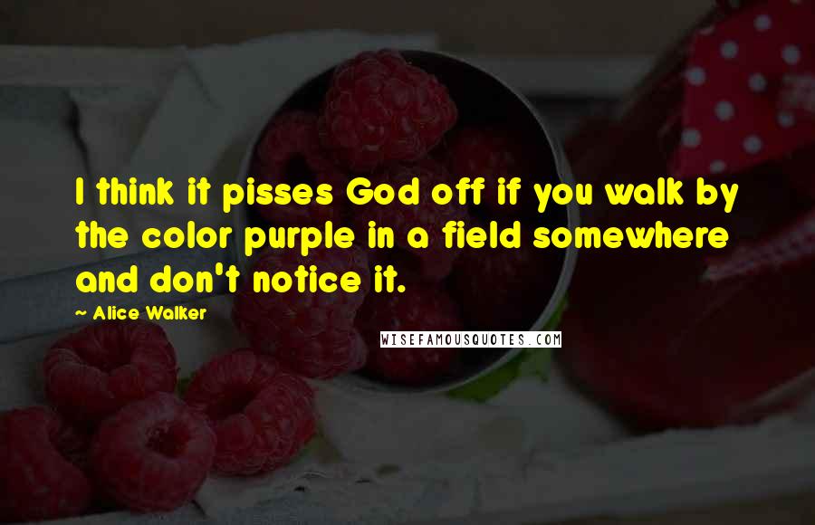 Alice Walker Quotes: I think it pisses God off if you walk by the color purple in a field somewhere and don't notice it.