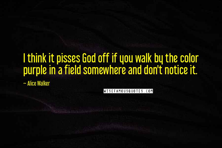 Alice Walker Quotes: I think it pisses God off if you walk by the color purple in a field somewhere and don't notice it.