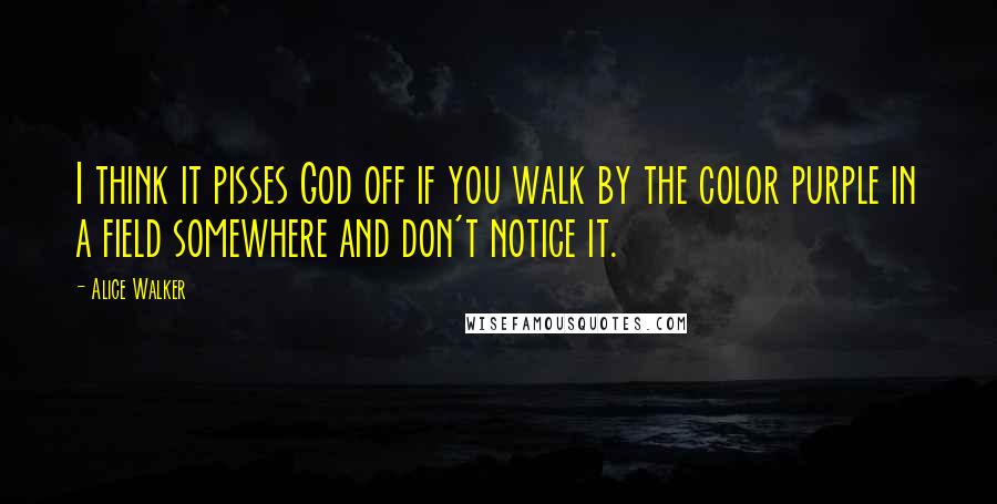 Alice Walker Quotes: I think it pisses God off if you walk by the color purple in a field somewhere and don't notice it.