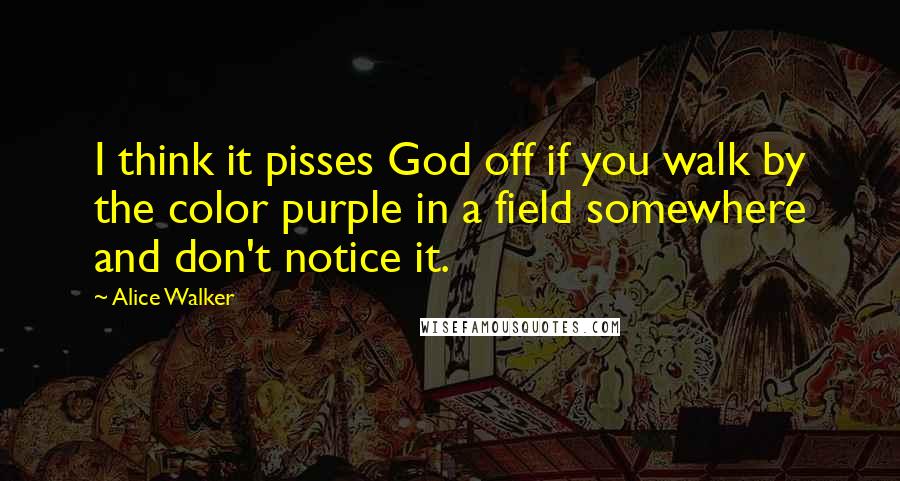 Alice Walker Quotes: I think it pisses God off if you walk by the color purple in a field somewhere and don't notice it.