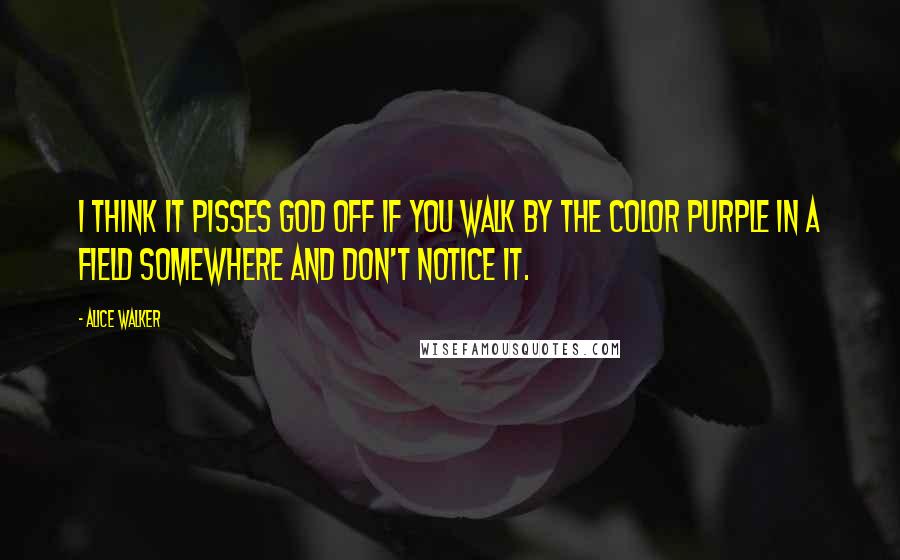 Alice Walker Quotes: I think it pisses God off if you walk by the color purple in a field somewhere and don't notice it.