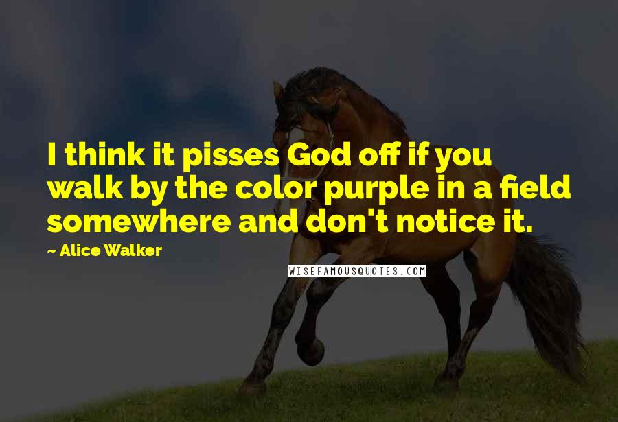 Alice Walker Quotes: I think it pisses God off if you walk by the color purple in a field somewhere and don't notice it.