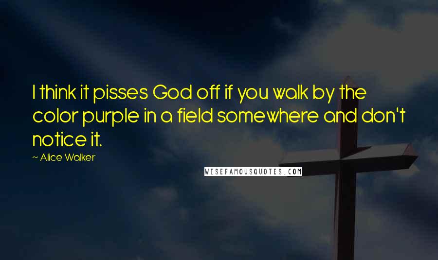 Alice Walker Quotes: I think it pisses God off if you walk by the color purple in a field somewhere and don't notice it.