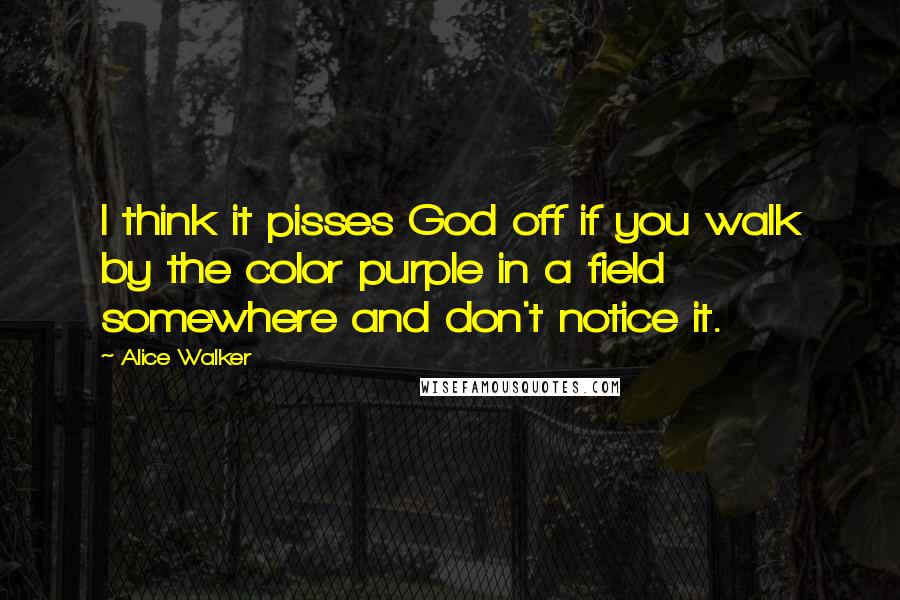 Alice Walker Quotes: I think it pisses God off if you walk by the color purple in a field somewhere and don't notice it.
