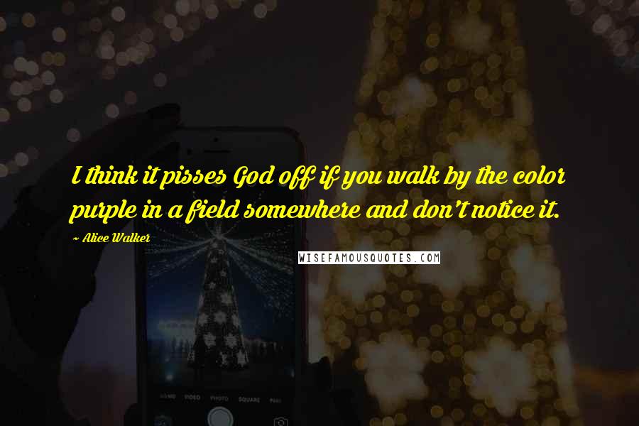 Alice Walker Quotes: I think it pisses God off if you walk by the color purple in a field somewhere and don't notice it.