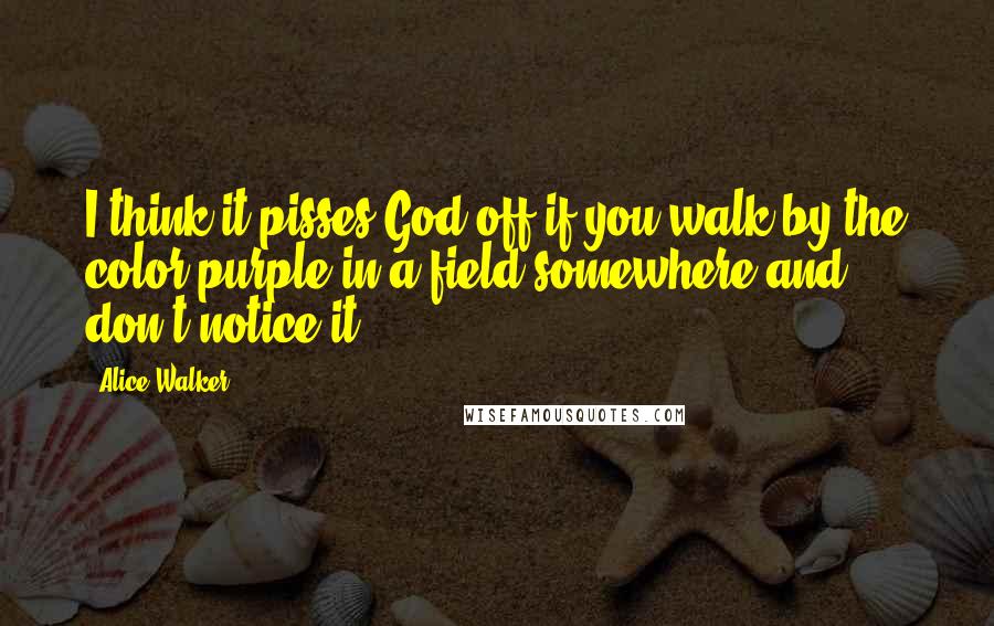 Alice Walker Quotes: I think it pisses God off if you walk by the color purple in a field somewhere and don't notice it.