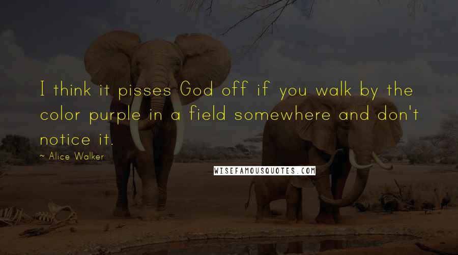 Alice Walker Quotes: I think it pisses God off if you walk by the color purple in a field somewhere and don't notice it.