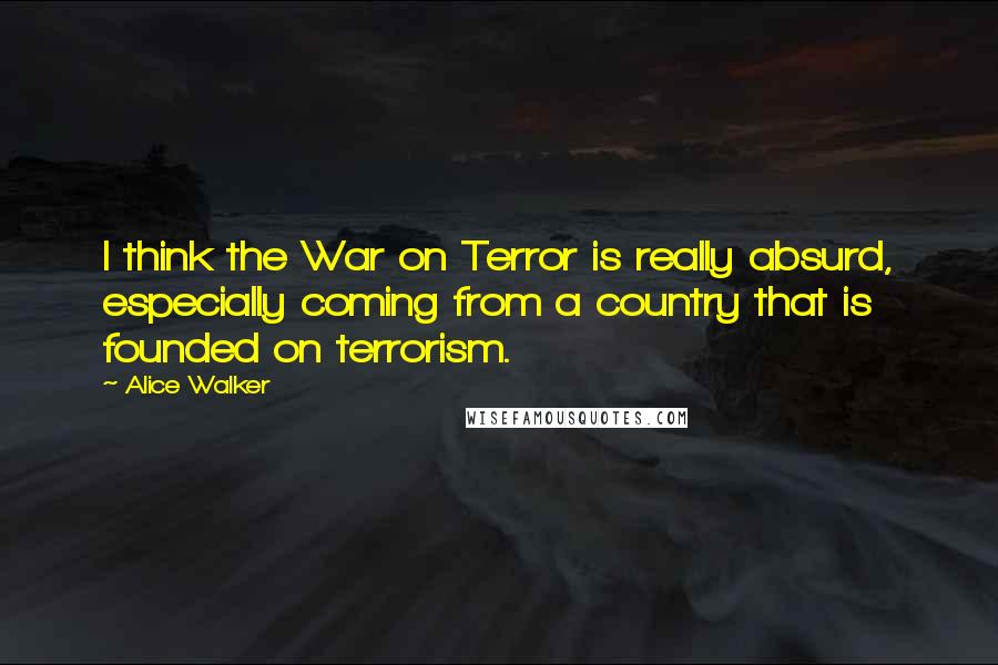 Alice Walker Quotes: I think the War on Terror is really absurd, especially coming from a country that is founded on terrorism.