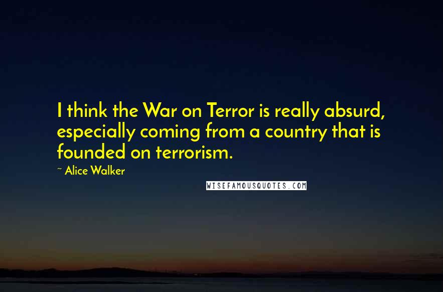 Alice Walker Quotes: I think the War on Terror is really absurd, especially coming from a country that is founded on terrorism.