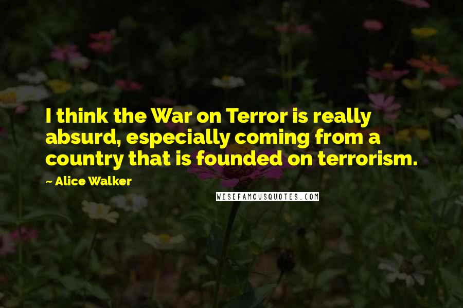 Alice Walker Quotes: I think the War on Terror is really absurd, especially coming from a country that is founded on terrorism.