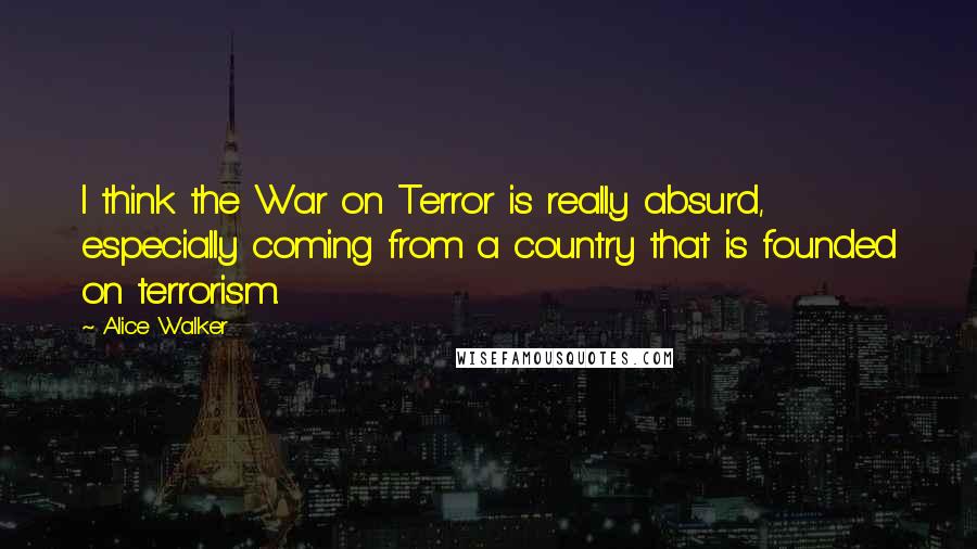 Alice Walker Quotes: I think the War on Terror is really absurd, especially coming from a country that is founded on terrorism.
