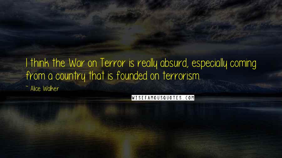 Alice Walker Quotes: I think the War on Terror is really absurd, especially coming from a country that is founded on terrorism.