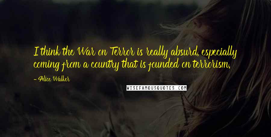 Alice Walker Quotes: I think the War on Terror is really absurd, especially coming from a country that is founded on terrorism.