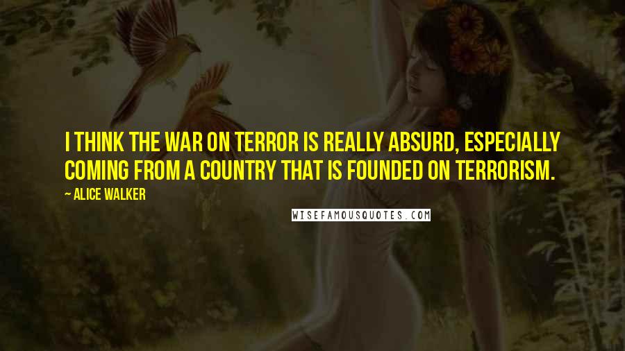 Alice Walker Quotes: I think the War on Terror is really absurd, especially coming from a country that is founded on terrorism.
