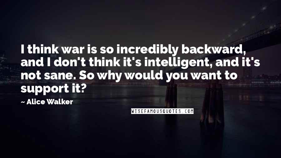 Alice Walker Quotes: I think war is so incredibly backward, and I don't think it's intelligent, and it's not sane. So why would you want to support it?