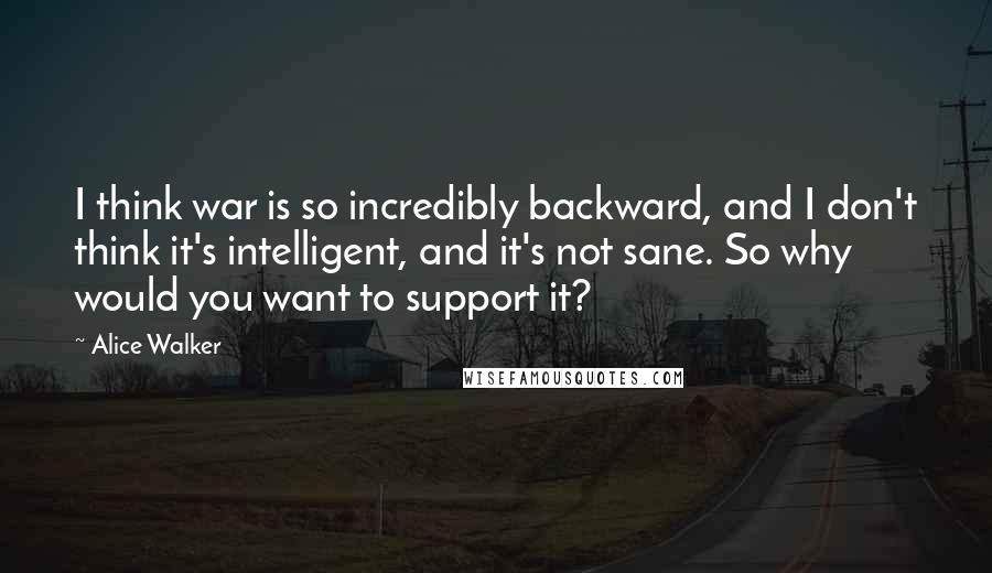 Alice Walker Quotes: I think war is so incredibly backward, and I don't think it's intelligent, and it's not sane. So why would you want to support it?