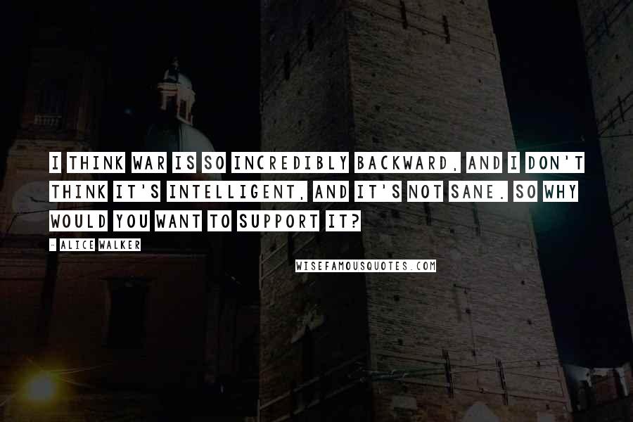 Alice Walker Quotes: I think war is so incredibly backward, and I don't think it's intelligent, and it's not sane. So why would you want to support it?