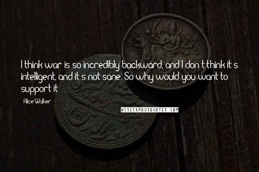 Alice Walker Quotes: I think war is so incredibly backward, and I don't think it's intelligent, and it's not sane. So why would you want to support it?