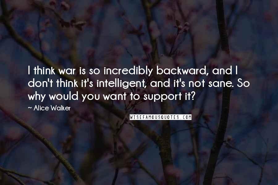 Alice Walker Quotes: I think war is so incredibly backward, and I don't think it's intelligent, and it's not sane. So why would you want to support it?