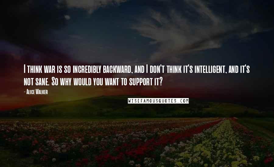 Alice Walker Quotes: I think war is so incredibly backward, and I don't think it's intelligent, and it's not sane. So why would you want to support it?