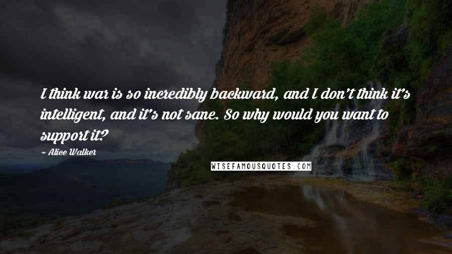 Alice Walker Quotes: I think war is so incredibly backward, and I don't think it's intelligent, and it's not sane. So why would you want to support it?
