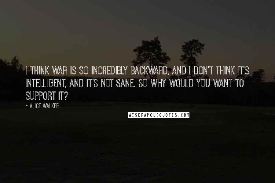Alice Walker Quotes: I think war is so incredibly backward, and I don't think it's intelligent, and it's not sane. So why would you want to support it?